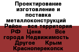 Проектирование,изготовление и поставка металлоконструкций › Район ­ вся территория РФ › Цена ­ 1 - Все города Недвижимость » Другое   . Крым,Красноперекопск